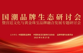 国潮品牌生态研讨会暨宫廷文化与黄金珠宝品牌融合发展专题研讨会在京召开